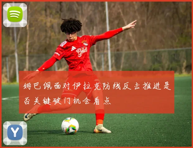 姆巴佩面对伊拉克防线反击推进是否关键破门机会看点