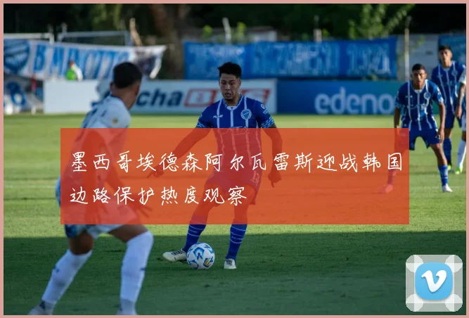 墨西哥埃德森阿尔瓦雷斯迎战韩国边路保护热度观察