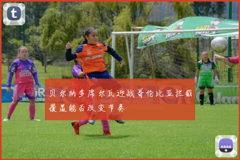 贝尔纳多席尔瓦迎战哥伦比亚拦截覆盖能否改变节奏