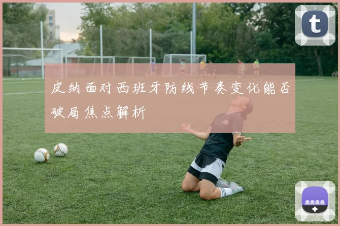 皮纳面对西班牙防线节奏变化能否破局焦点解析
