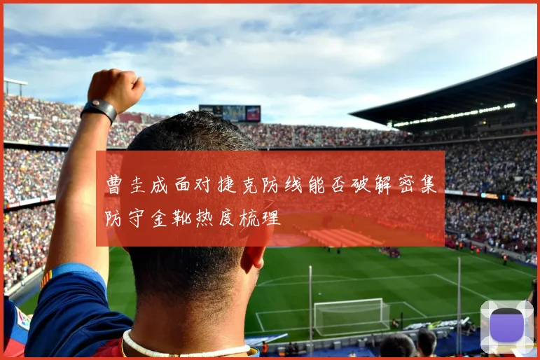 曹圭成面对捷克防线能否破解密集防守金靴热度梳理