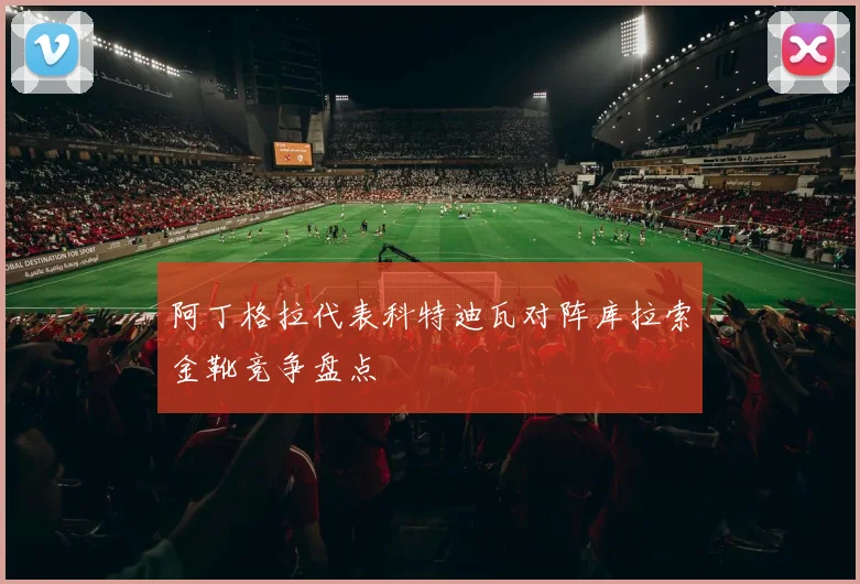 阿丁格拉代表科特迪瓦对阵库拉索金靴竞争盘点