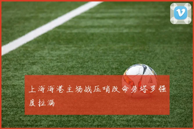 上海海港主场战压哨改命劳塔罗强度拉满